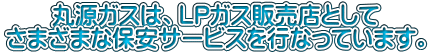 丸源ガスは、LPガス販売店として さまざまな保安サービスを行なっています。